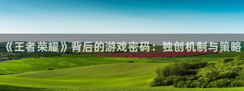 欧博娱乐注册登录平台：《王者荣耀》背后的游戏密码：独创机制与