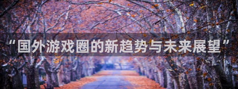 欧博娱乐注册地址：“国外游戏圈的新趋势与未来展望”