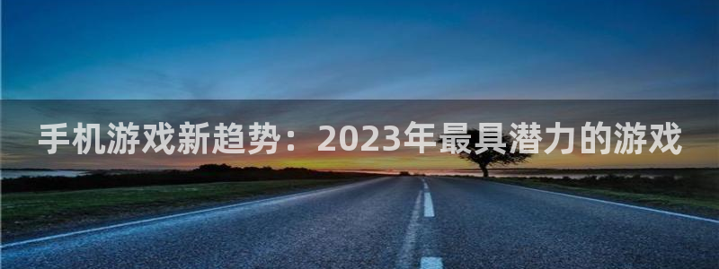 欧博娱乐平台官网注册：手机游戏新趋势：2023年最具潜力的游