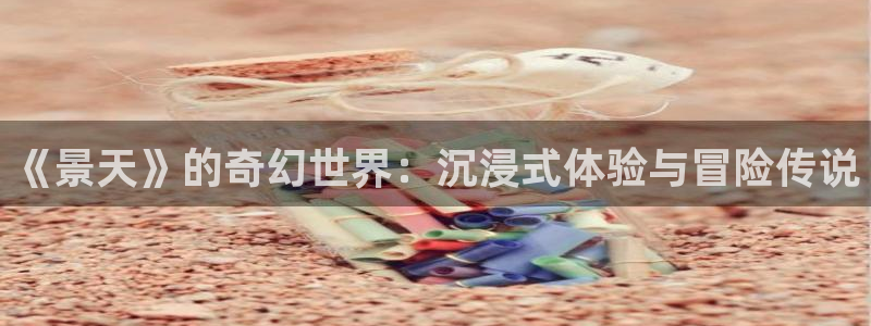 欧博娱乐升级5994月：《景天》的奇幻世界：沉浸式体验与冒险