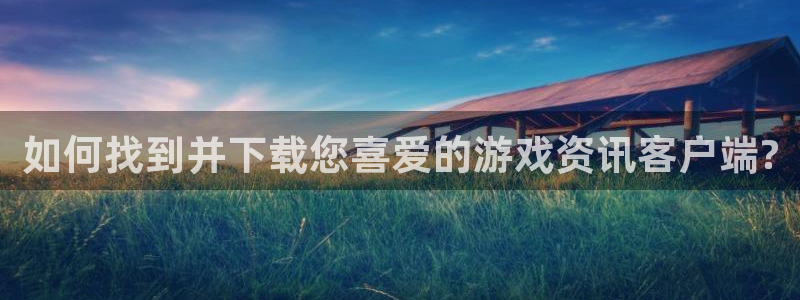 欧博娱乐官网：如何找到并下载您喜爱的游戏资讯客户端?