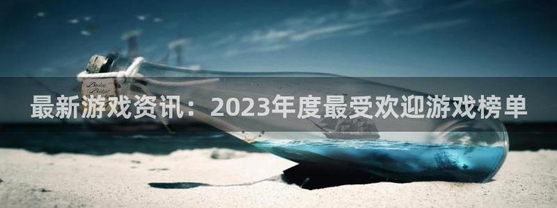 欧博娱乐4开户：最新游戏资讯：2023年度最受欢迎游戏榜单