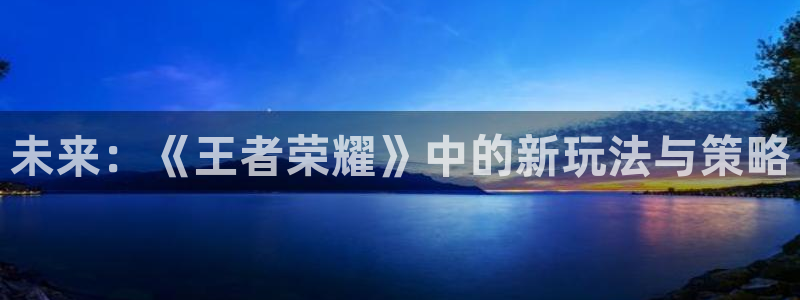 欧博娱乐官方注册登录：未来：《王者荣耀》中的新玩法与策略